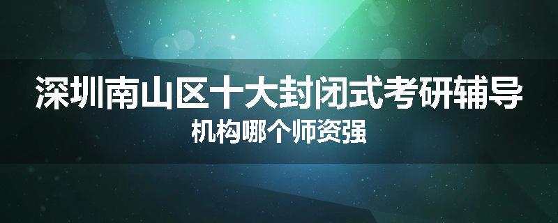 深圳南山区十大封闭式考研辅导机构哪个师资强