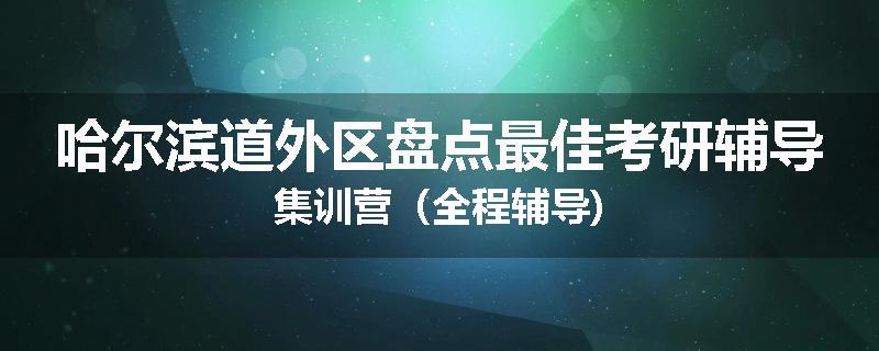哈尔滨道外区盘点最佳考研辅导集训营（全程辅导)