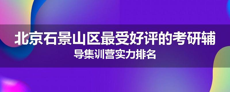 北京石景山区最受好评的考研辅导集训营实力排名