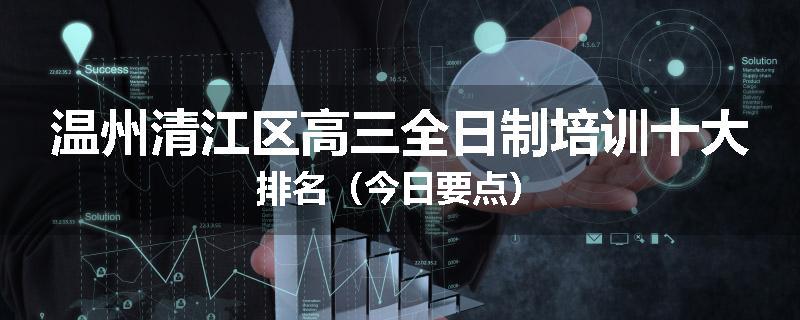温州清江区高三全日制培训十大排名（今日要点）