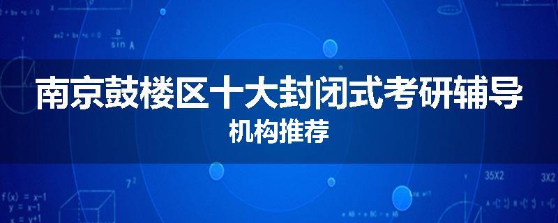 南京鼓楼区十大封闭式考研辅导机构推荐