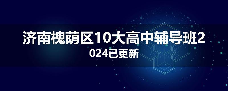 济南槐荫区10大高中辅导班2024已更新
