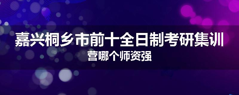 嘉兴桐乡市前十全日制考研集训营哪个师资强