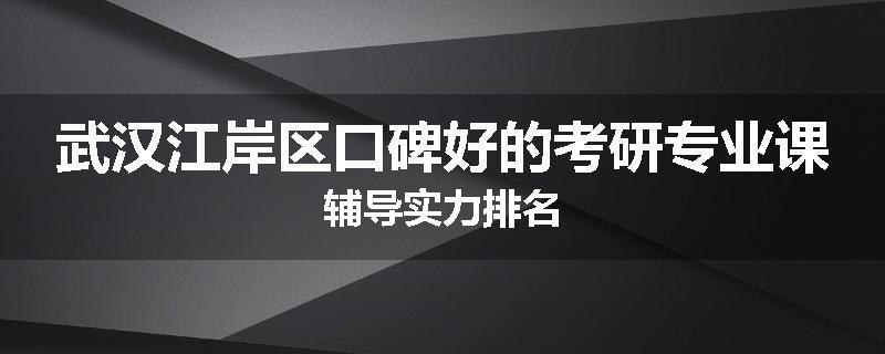 武汉江岸区口碑好的考研专业课辅导实力排名
