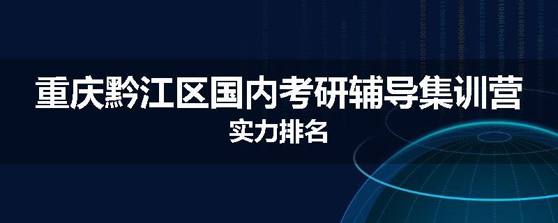 重庆黔江区国内考研辅导集训营实力排名