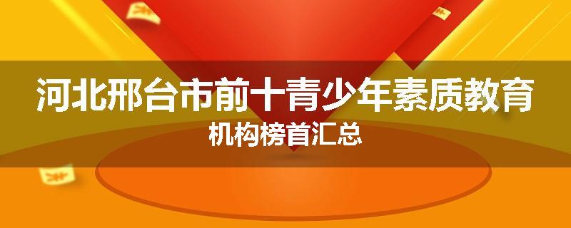 河北邢台市前十青少年素质教育机构榜首汇总