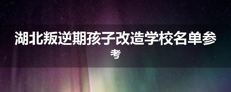 湖北叛逆期孩子改造学校名单参考