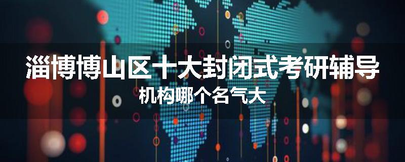 淄博博山区十大封闭式考研辅导机构哪个名气大