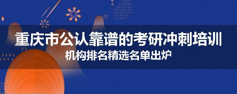 重庆市公认靠谱的考研冲刺培训机构排名精选名单出炉