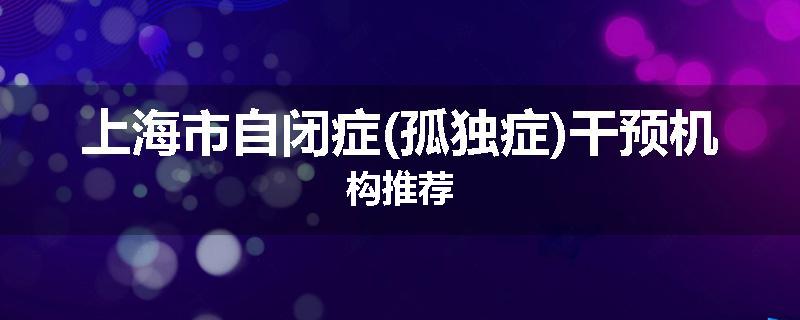 上海市自闭症(孤独症)干预机构推荐