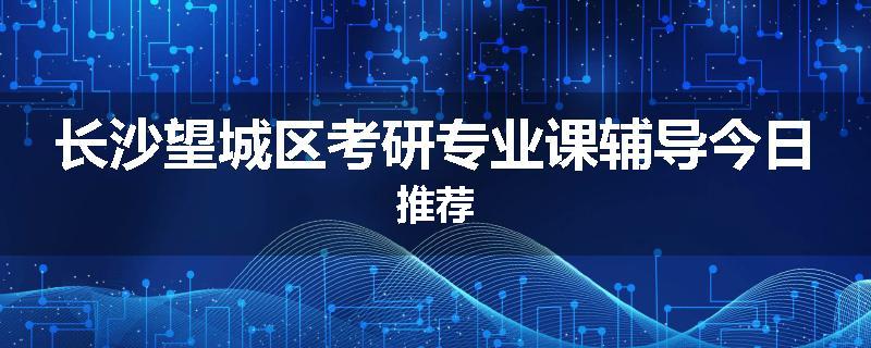 长沙望城区考研专业课辅导今日推荐