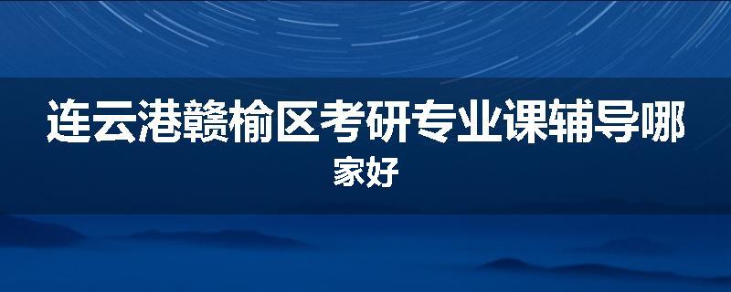 连云港赣榆区考研专业课辅导哪家好