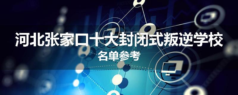河北张家口十大封闭式叛逆学校名单参考