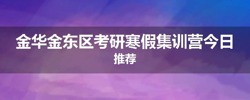 金华金东区考研寒假集训营今日推荐
