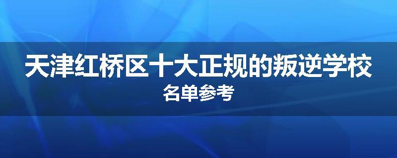 天津红桥区十大正规的叛逆学校名单参考