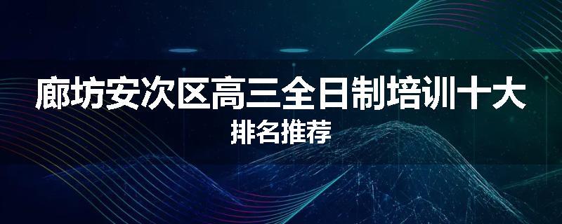 廊坊安次区高三全日制培训十大排名推荐