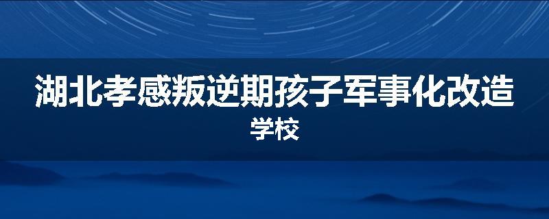 湖北孝感叛逆期孩子军事化改造学校