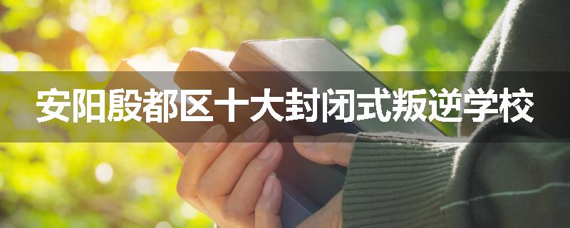 安阳殷都区十大封闭式叛逆学校