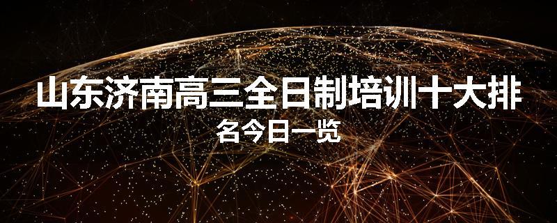 山东济南高三全日制培训十大排名今日一览