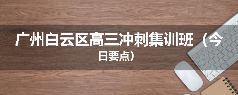 广州白云区高三冲刺集训班（今日要点）