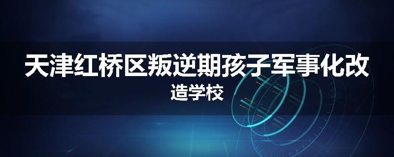 天津红桥区叛逆期孩子军事化改造学校