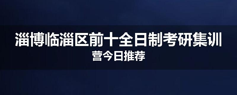 淄博临淄区前十全日制考研集训营今日推荐