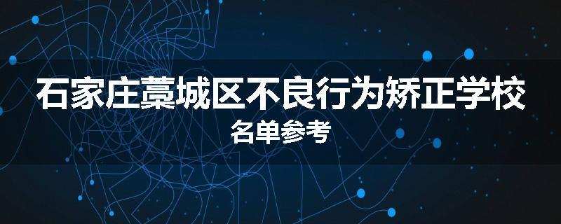 石家庄藁城区不良行为矫正学校名单参考