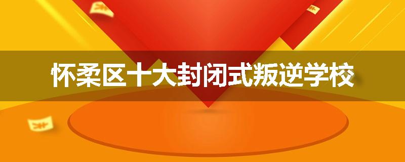 怀柔区十大封闭式叛逆学校