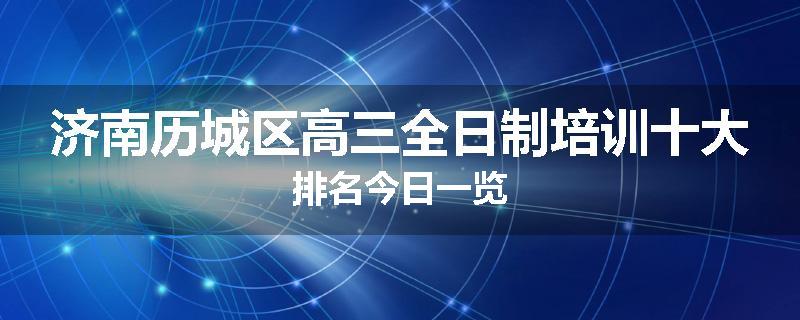 济南历城区高三全日制培训十大排名今日一览