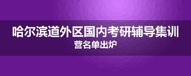 哈尔滨道外区国内考研辅导集训营名单出炉
