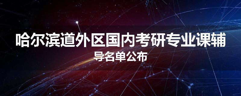哈尔滨道外区国内考研专业课辅导名单公布