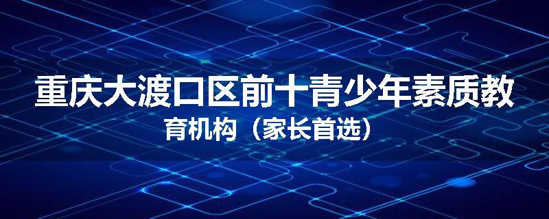 重庆大渡口区前十青少年素质教育机构（家长首选）