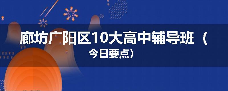 廊坊广阳区10大高中辅导班（今日要点）