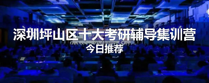 深圳坪山区十大考研辅导集训营今日推荐