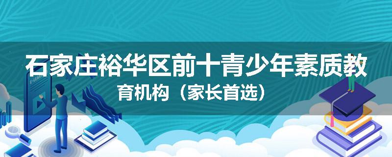 石家庄裕华区前十青少年素质教育机构（家长首选）