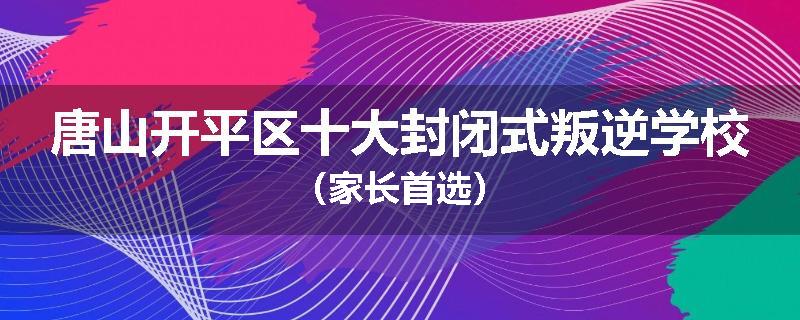 唐山开平区十大封闭式叛逆学校（家长首选）