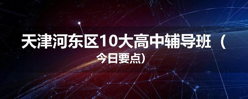 天津河东区10大高中辅导班（今日要点）