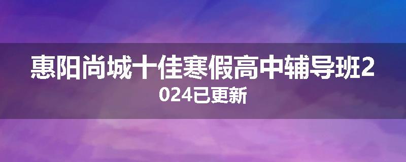 惠阳尚城十佳寒假高中辅导班2024已更新