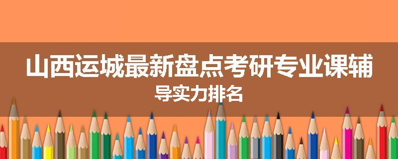 山西运城最新盘点考研专业课辅导实力排名