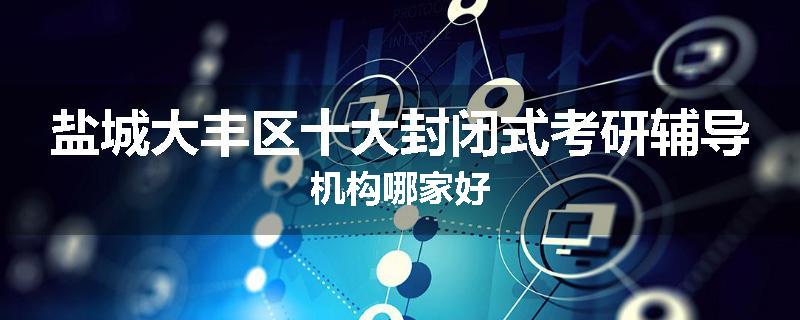 盐城大丰区十大封闭式考研辅导机构哪家好
