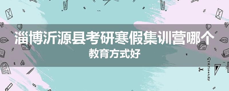 淄博沂源县考研寒假集训营哪个教育方式好