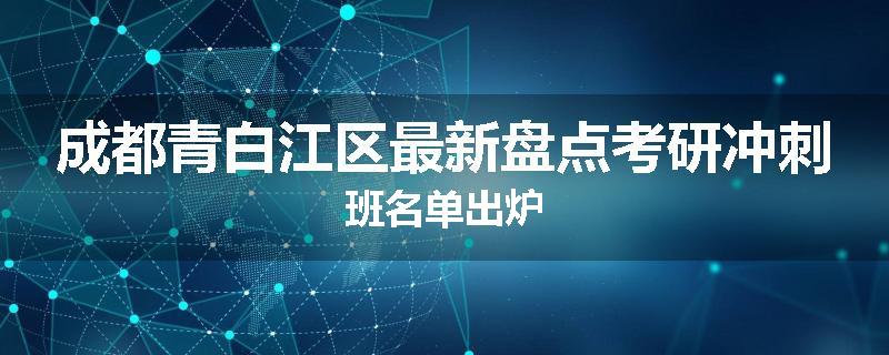 成都青白江区最新盘点考研冲刺班名单出炉
