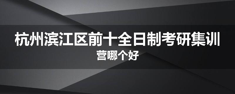 杭州滨江区前十全日制考研集训营哪个好