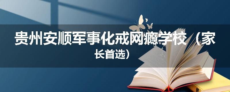 贵州安顺军事化戒网瘾学校（家长首选）
