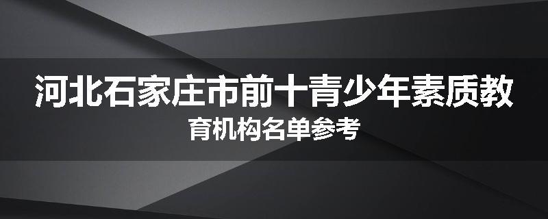 河北石家庄市前十青少年素质教育机构名单参考