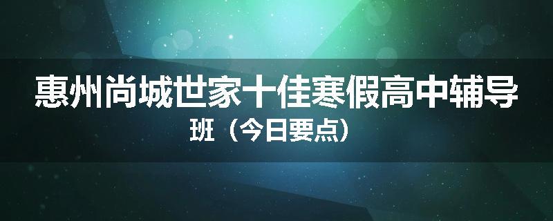 惠州尚城世家十佳寒假高中辅导班（今日要点）