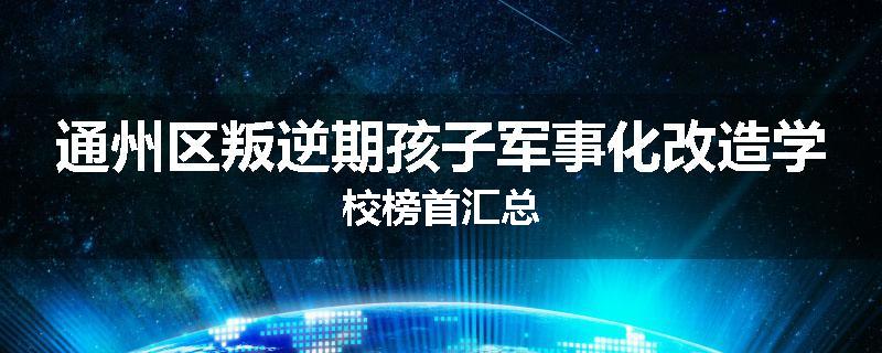 通州区叛逆期孩子军事化改造学校榜首汇总