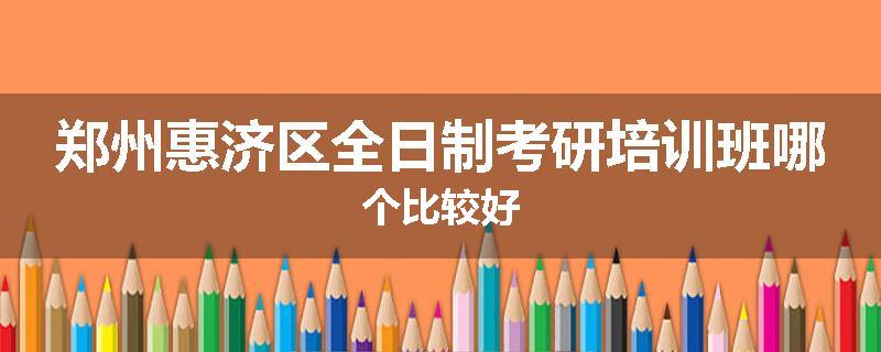 郑州惠济区全日制考研培训班哪个比较好