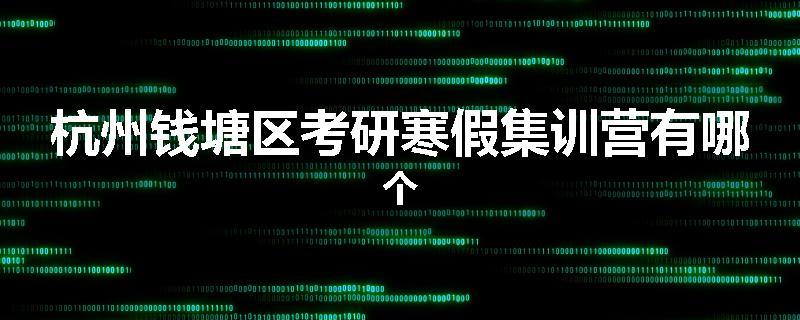 杭州钱塘区考研寒假集训营有哪个