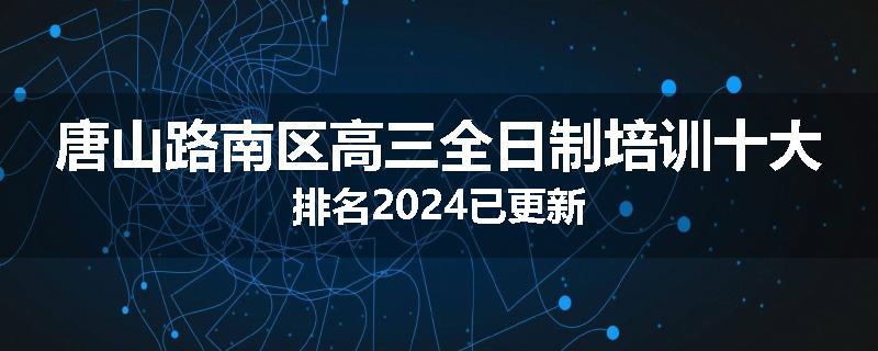 唐山路南区高三全日制培训十大排名2024已更新